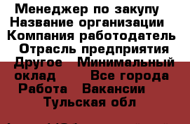 Менеджер по закупу › Название организации ­ Компания-работодатель › Отрасль предприятия ­ Другое › Минимальный оклад ­ 1 - Все города Работа » Вакансии   . Тульская обл.